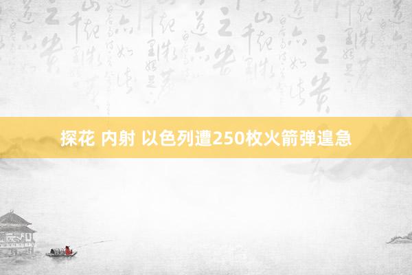 探花 内射 以色列遭250枚火箭弹遑急