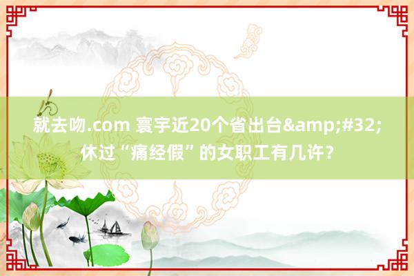 就去吻.com 寰宇近20个省出台&#32;休过“痛经假”的女职工有几许？