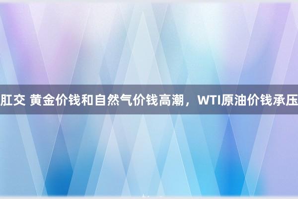 肛交 黄金价钱和自然气价钱高潮，WTI原油价钱承压