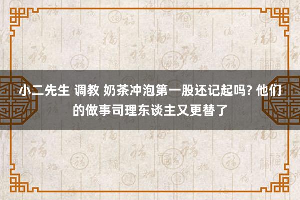 小二先生 调教 奶茶冲泡第一股还记起吗? 他们的做事司理东谈主又更替了