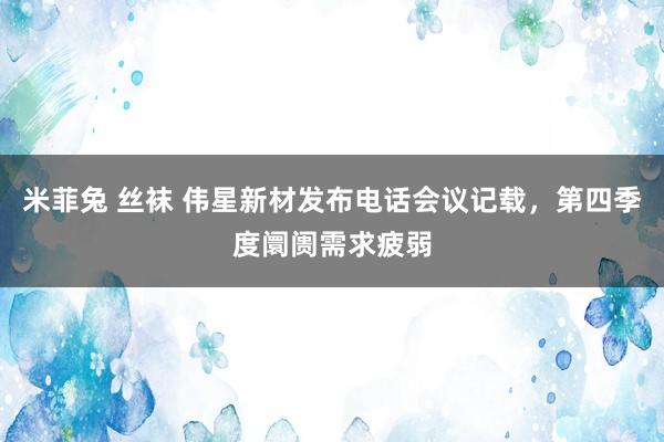 米菲兔 丝袜 伟星新材发布电话会议记载，第四季度阛阓需求疲弱