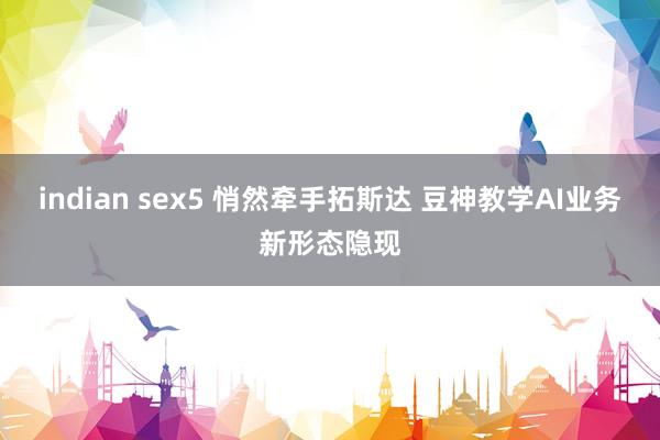 indian sex5 悄然牵手拓斯达 豆神教学AI业务新形态隐现