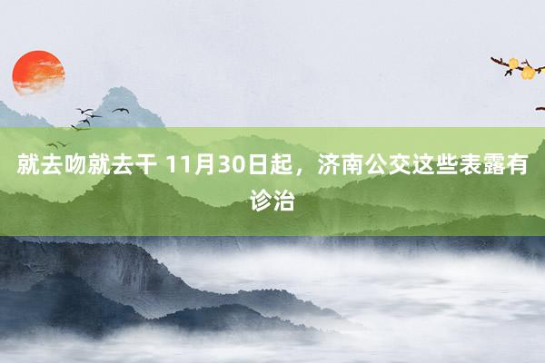 就去吻就去干 11月30日起，济南公交这些表露有诊治