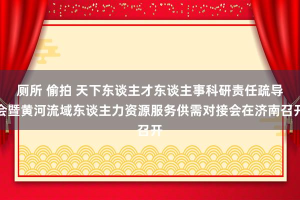 厕所 偷拍 天下东谈主才东谈主事科研责任疏导会暨黄河流域东谈主力资源服务供需对接会在济南召开