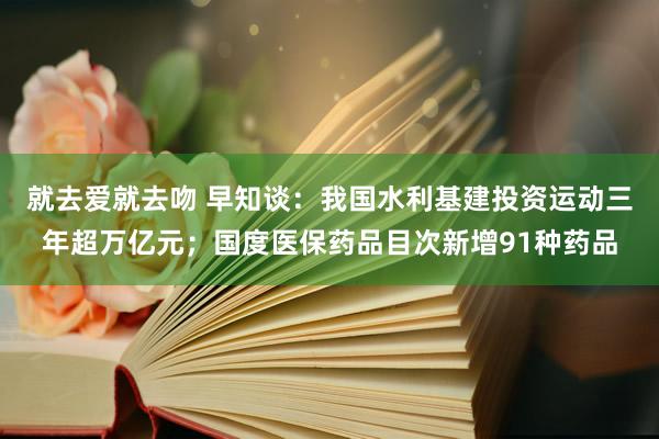 就去爱就去吻 早知谈：我国水利基建投资运动三年超万亿元；国度医保药品目次新增91种药品