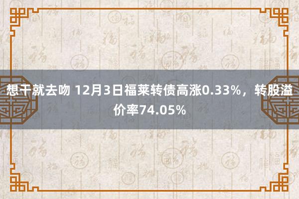 想干就去吻 12月3日福莱转债高涨0.33%，转股溢价率74.05%