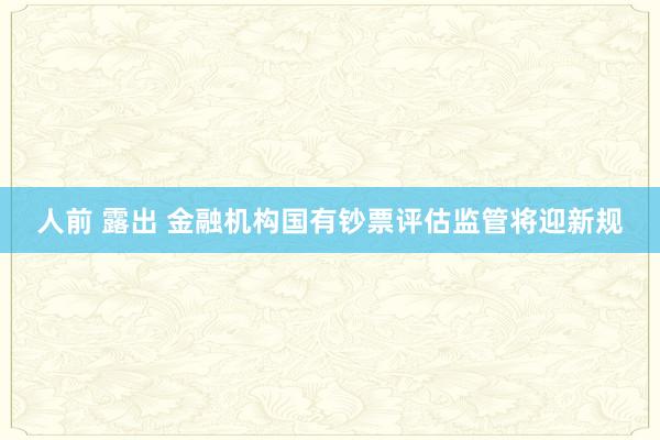 人前 露出 金融机构国有钞票评估监管将迎新规