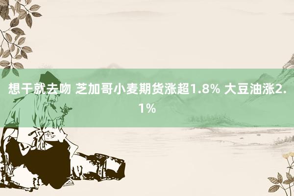 想干就去吻 芝加哥小麦期货涨超1.8% 大豆油涨2.1%