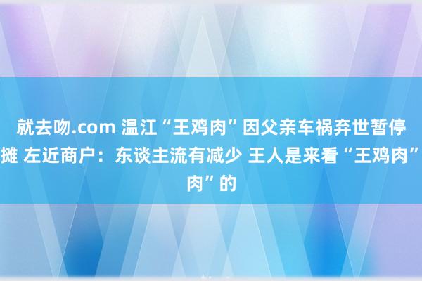 就去吻.com 温江“王鸡肉”因父亲车祸弃世暂停出摊 左近商户：东谈主流有减少 王人是来看“王鸡肉”的