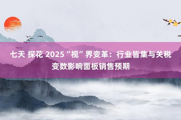 七天 探花 2025“视”界变革：行业皆集与关税变数影响面板销售预期