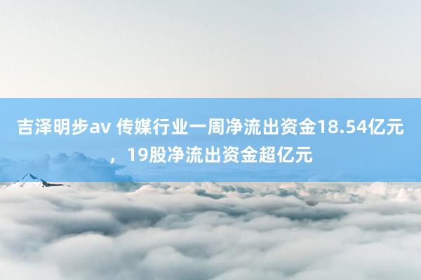 吉泽明步av 传媒行业一周净流出资金18.54亿元，19股净流出资金超亿元