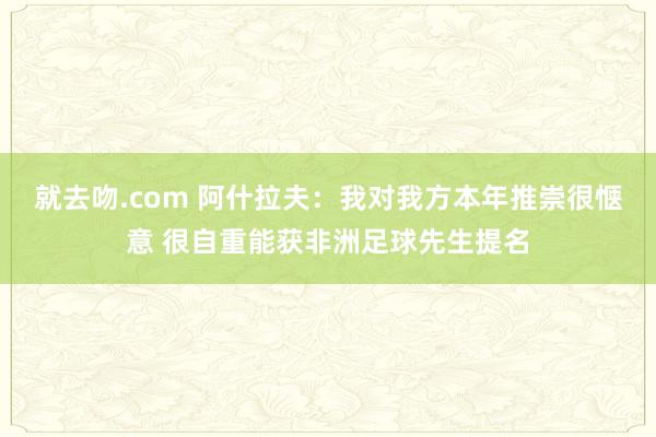 就去吻.com 阿什拉夫：我对我方本年推崇很惬意 很自重能获非洲足球先生提名