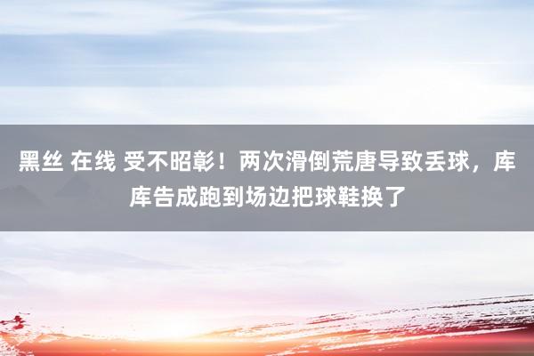 黑丝 在线 受不昭彰！两次滑倒荒唐导致丢球，库库告成跑到场边把球鞋换了