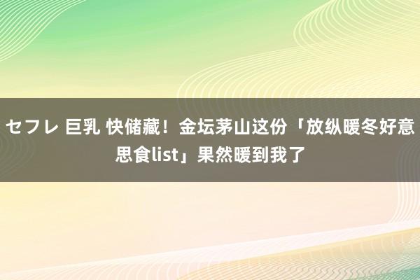 セフレ 巨乳 快储藏！金坛茅山这份「放纵暖冬好意思食list」果然暖到我了