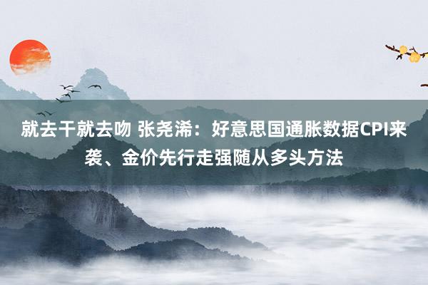 就去干就去吻 张尧浠：好意思国通胀数据CPI来袭、金价先行走强随从多头方法