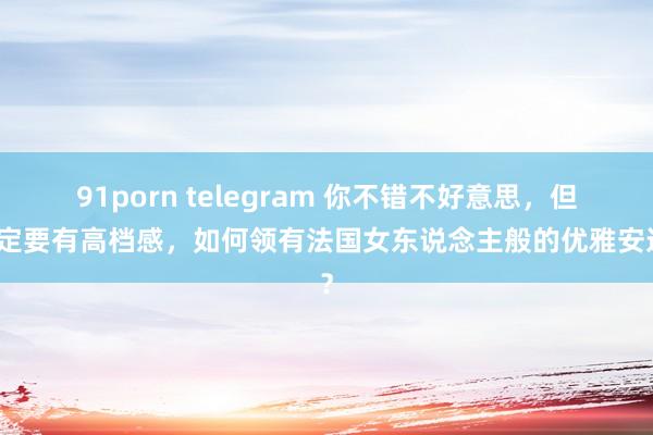 91porn telegram 你不错不好意思，但一定要有高档感，如何领有法国女东说念主般的优雅安适？