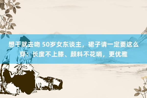 想干就去吻 50岁女东谈主，裙子请一定要这么穿：长度不上膝、颜料不花哨，更优雅