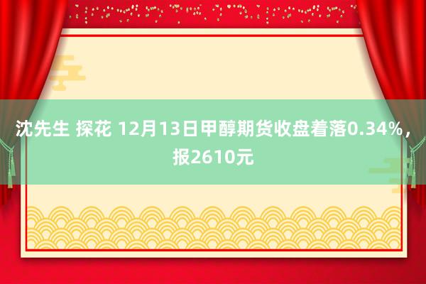 沈先生 探花 12月13日甲醇期货收盘着落0.34%，报2610元