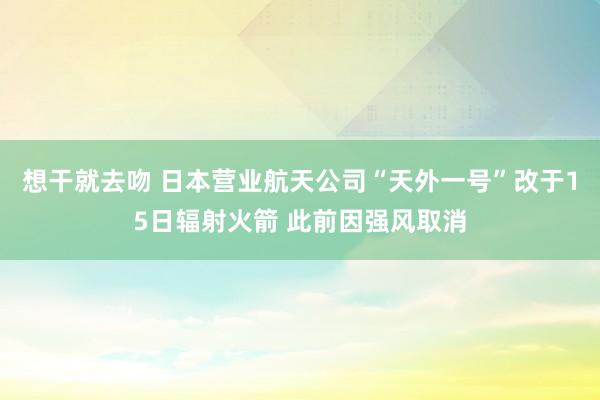 想干就去吻 日本营业航天公司“天外一号”改于15日辐射火箭 此前因强风取消