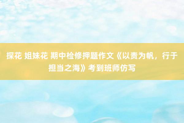 探花 姐妹花 期中检修押题作文《以责为帆，行于担当之海》考到班师仿写