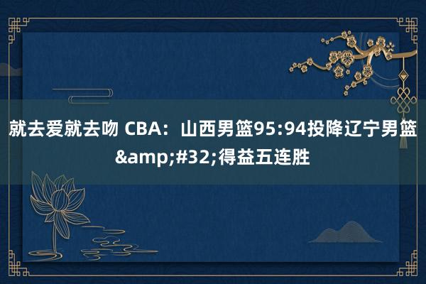 就去爱就去吻 CBA：山西男篮95:94投降辽宁男篮&#32;得益五连胜