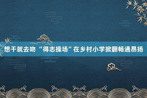 想干就去吻 “得志操场”在乡村小学掀翻畅通昂扬