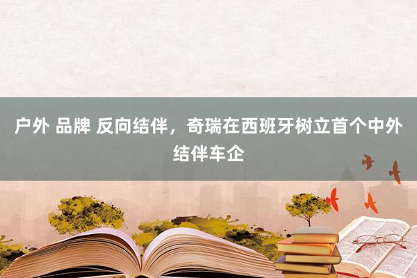 户外 品牌 反向结伴，奇瑞在西班牙树立首个中外结伴车企