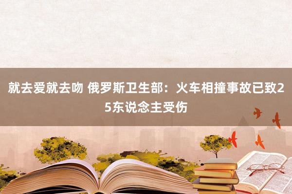 就去爱就去吻 俄罗斯卫生部：火车相撞事故已致25东说念主受伤