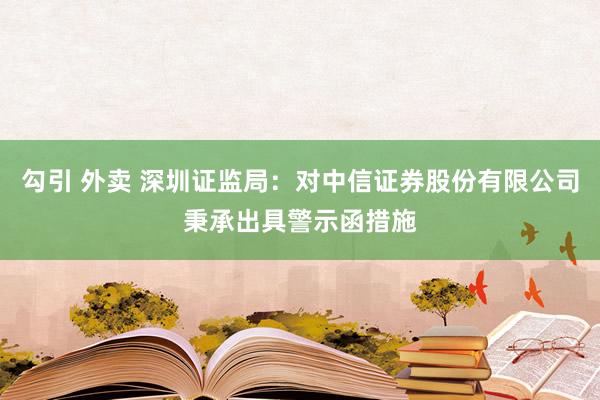 勾引 外卖 深圳证监局：对中信证券股份有限公司秉承出具警示函措施