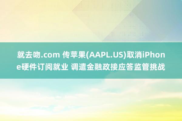 就去吻.com 传苹果(AAPL.US)取消iPhone硬件订阅就业 调遣金融政接应答监管挑战