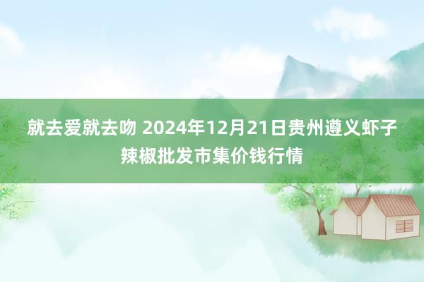 就去爱就去吻 2024年12月21日贵州遵义虾子辣椒批发市集价钱行情