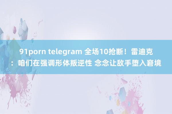 91porn telegram 全场10抢断！雷迪克：咱们在强调形体叛逆性 念念让敌手堕入窘境