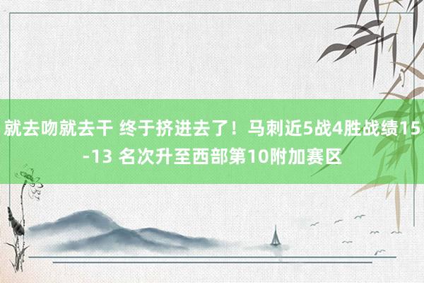 就去吻就去干 终于挤进去了！马刺近5战4胜战绩15-13 名次升至西部第10附加赛区