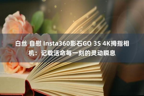 白丝 自慰 Insta360影石GO 3S 4K拇指相机：记载活命每一刻的灵动瞬息