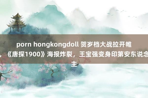 porn hongkongdoll 贺岁档大战拉开帷幕，《唐探1900》海报炸裂，王宝强变身印第安东说念主