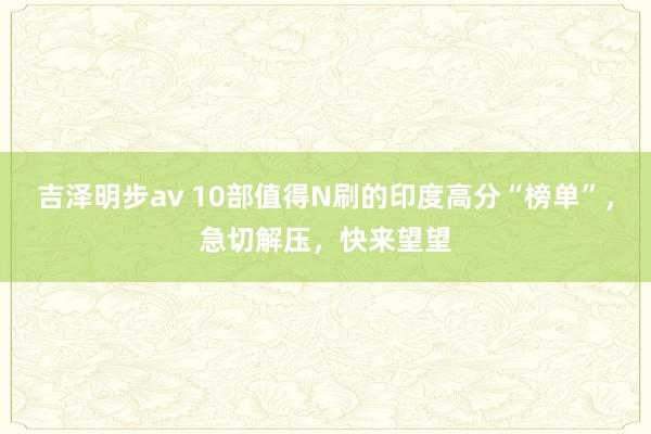 吉泽明步av 10部值得N刷的印度高分“榜单”，急切解压，快来望望