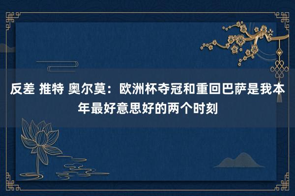 反差 推特 奥尔莫：欧洲杯夺冠和重回巴萨是我本年最好意思好的两个时刻