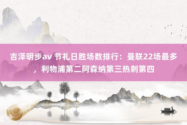 吉泽明步av 节礼日胜场数排行：曼联22场最多，利物浦第二阿森纳第三热刺第四