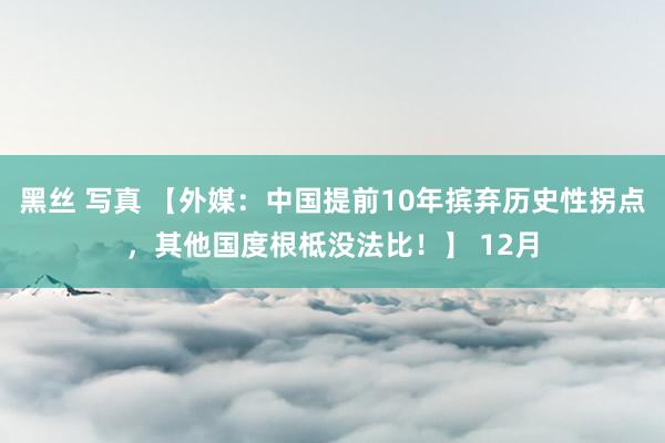 黑丝 写真 【外媒：中国提前10年摈弃历史性拐点，其他国度根柢没法比！】 12月