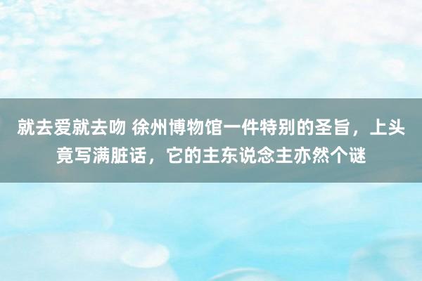 就去爱就去吻 徐州博物馆一件特别的圣旨，上头竟写满脏话，它的主东说念主亦然个谜