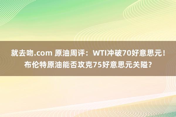 就去吻.com 原油周评：WTI冲破70好意思元！布伦特原油能否攻克75好意思元关隘？