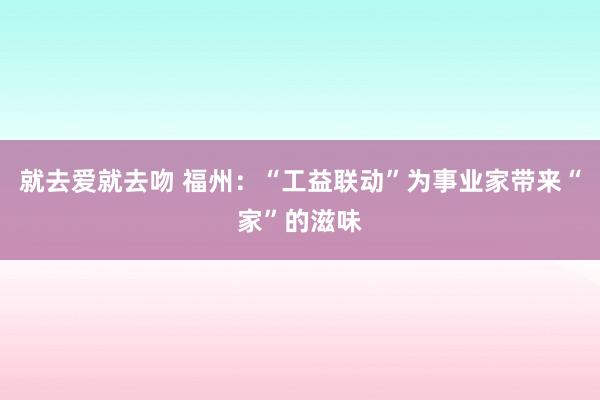 就去爱就去吻 福州：“工益联动”为事业家带来“家”的滋味