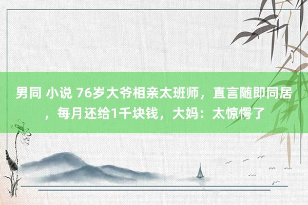 男同 小说 76岁大爷相亲太班师，直言随即同居，每月还给1千块钱，大妈：太惊愕了