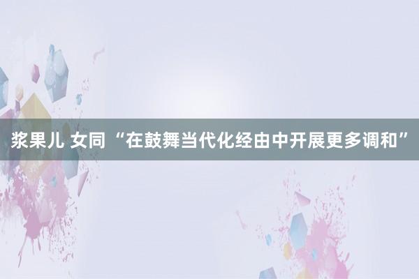 浆果儿 女同 “在鼓舞当代化经由中开展更多调和”