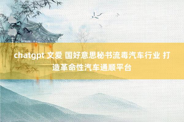 chatgpt 文爱 国好意思秘书流毒汽车行业 打造革命性汽车通顺平台