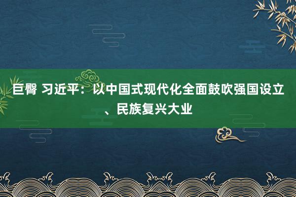 巨臀 习近平：以中国式现代化全面鼓吹强国设立、民族复兴大业