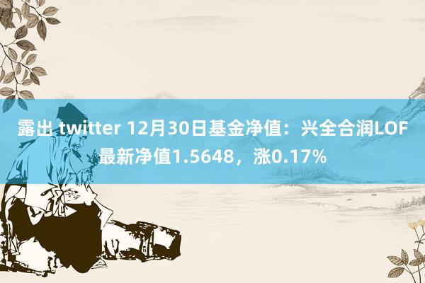 露出 twitter 12月30日基金净值：兴全合润LOF最新净值1.5648，涨0.17%