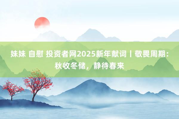 妹妹 自慰 投资者网2025新年献词丨敬畏周期：秋收冬储，静待春来