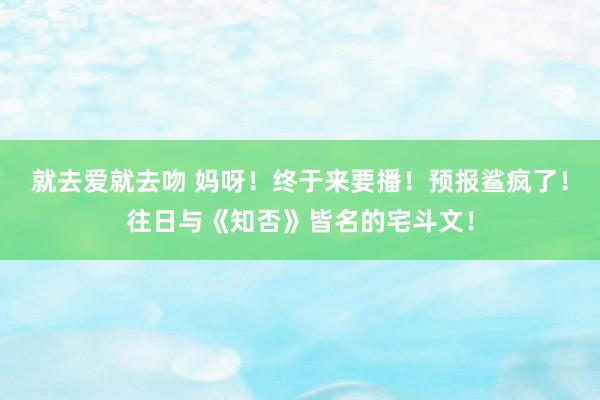 就去爱就去吻 妈呀！终于来要播！预报鲨疯了！往日与《知否》皆名的宅斗文！