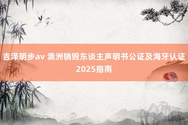 吉泽明步av 澳洲销毁东谈主声明书公证及海牙认证2025指南